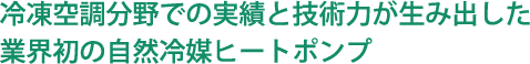 冷凍空調分野での実績と技術力が生み出した業界初の自然冷媒ヒートポンプ
