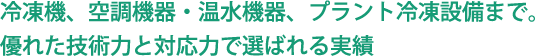 冷凍機、空調機器・温水機器、プラント冷凍設備まで。優れた技術力と対応力で選ばれる実績